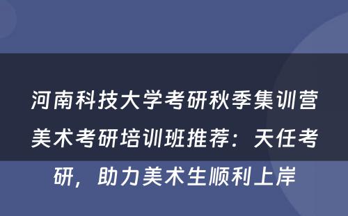 河南科技大学考研秋季集训营美术考研培训班推荐：天任考研，助力美术生顺利上岸