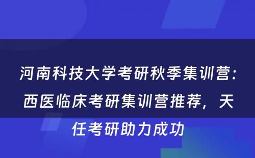 河南科技大学考研秋季集训营：西医临床考研集训营推荐，天任考研助力成功