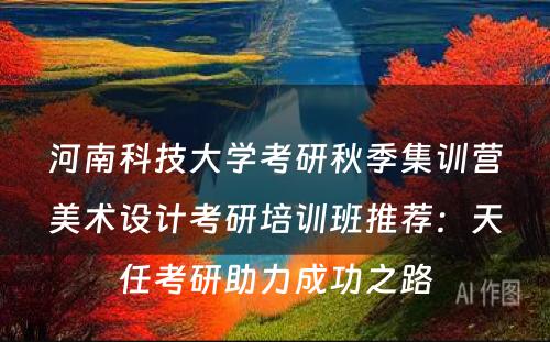 河南科技大学考研秋季集训营美术设计考研培训班推荐：天任考研助力成功之路