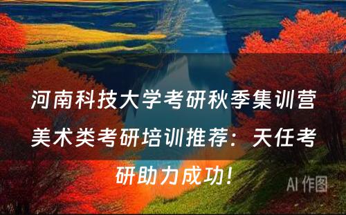河南科技大学考研秋季集训营美术类考研培训推荐：天任考研助力成功！