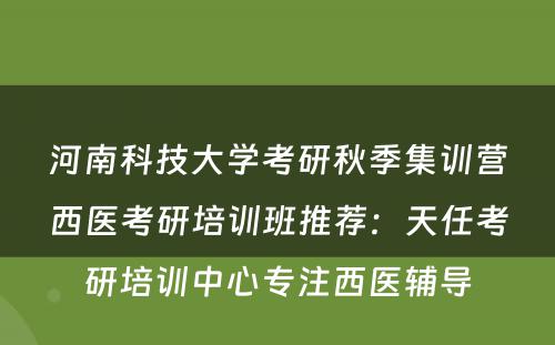 河南科技大学考研秋季集训营西医考研培训班推荐：天任考研培训中心专注西医辅导