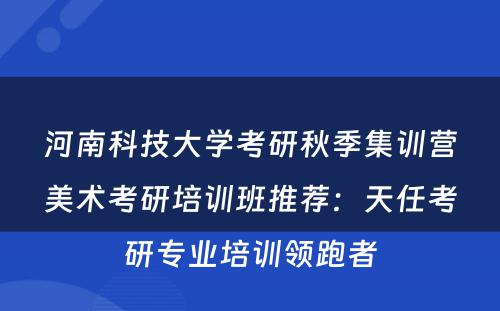 河南科技大学考研秋季集训营美术考研培训班推荐：天任考研专业培训领跑者