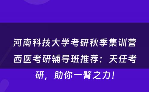 河南科技大学考研秋季集训营西医考研辅导班推荐：天任考研，助你一臂之力！