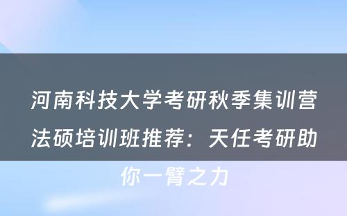 河南科技大学考研秋季集训营法硕培训班推荐：天任考研助你一臂之力
