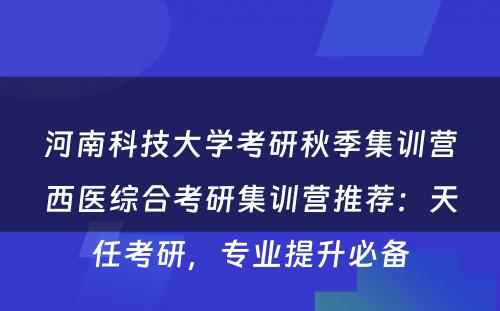 河南科技大学考研秋季集训营西医综合考研集训营推荐：天任考研，专业提升必备