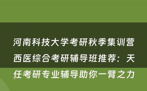河南科技大学考研秋季集训营西医综合考研辅导班推荐：天任考研专业辅导助你一臂之力