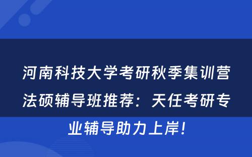 河南科技大学考研秋季集训营法硕辅导班推荐：天任考研专业辅导助力上岸！