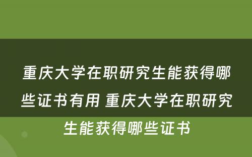 重庆大学在职研究生能获得哪些证书有用 重庆大学在职研究生能获得哪些证书