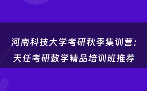 河南科技大学考研秋季集训营：天任考研数学精品培训班推荐