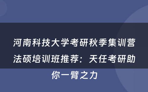 河南科技大学考研秋季集训营法硕培训班推荐：天任考研助你一臂之力