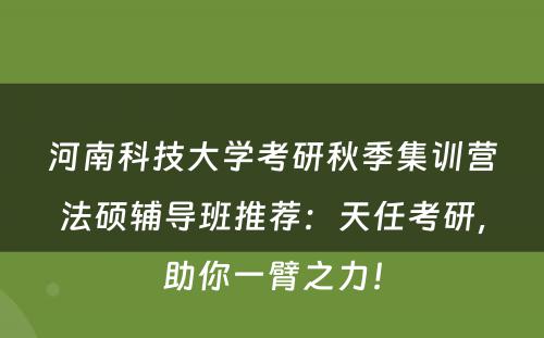 河南科技大学考研秋季集训营法硕辅导班推荐：天任考研，助你一臂之力！