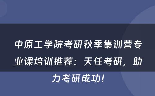 中原工学院考研秋季集训营专业课培训推荐：天任考研，助力考研成功！