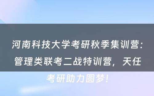河南科技大学考研秋季集训营：管理类联考二战特训营，天任考研助力圆梦！