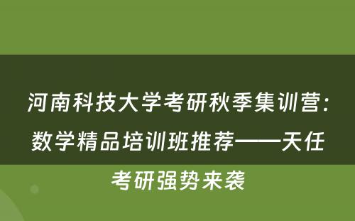 河南科技大学考研秋季集训营：数学精品培训班推荐——天任考研强势来袭