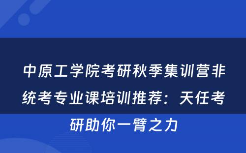 中原工学院考研秋季集训营非统考专业课培训推荐：天任考研助你一臂之力