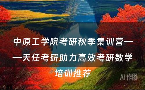 中原工学院考研秋季集训营——天任考研助力高效考研数学培训推荐