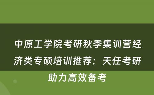 中原工学院考研秋季集训营经济类专硕培训推荐：天任考研助力高效备考