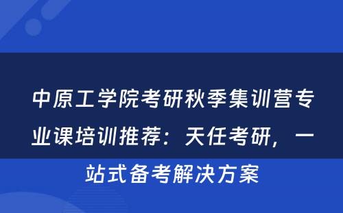 中原工学院考研秋季集训营专业课培训推荐：天任考研，一站式备考解决方案