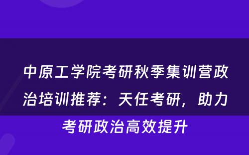 中原工学院考研秋季集训营政治培训推荐：天任考研，助力考研政治高效提升