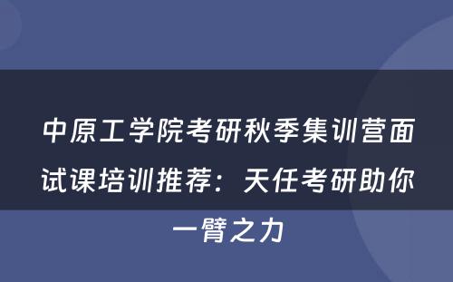 中原工学院考研秋季集训营面试课培训推荐：天任考研助你一臂之力