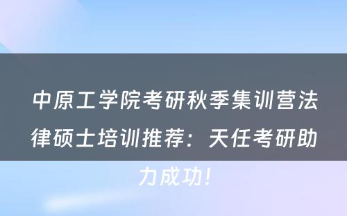 中原工学院考研秋季集训营法律硕士培训推荐：天任考研助力成功！