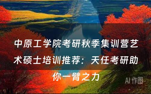 中原工学院考研秋季集训营艺术硕士培训推荐：天任考研助你一臂之力