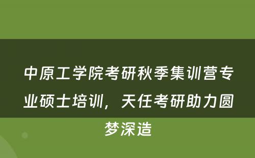中原工学院考研秋季集训营专业硕士培训，天任考研助力圆梦深造