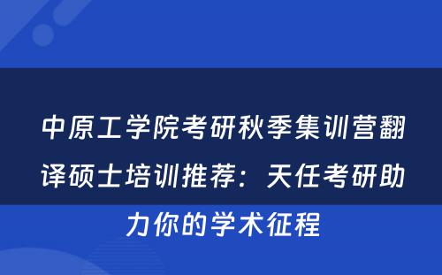 中原工学院考研秋季集训营翻译硕士培训推荐：天任考研助力你的学术征程