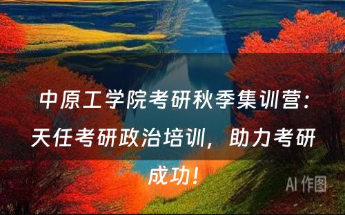 中原工学院考研秋季集训营：天任考研政治培训，助力考研成功！