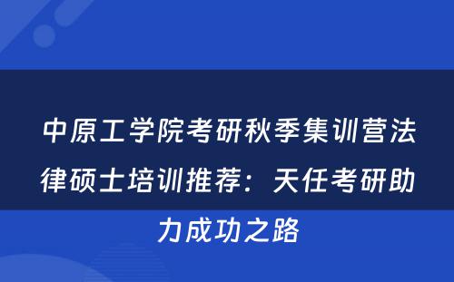 中原工学院考研秋季集训营法律硕士培训推荐：天任考研助力成功之路