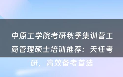 中原工学院考研秋季集训营工商管理硕士培训推荐：天任考研，高效备考首选