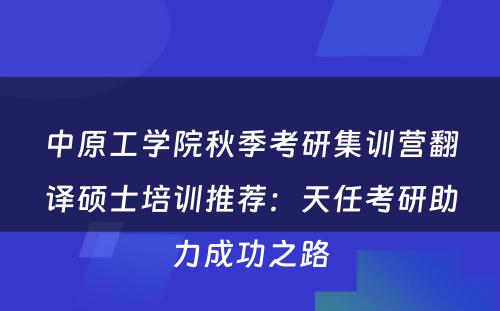中原工学院秋季考研集训营翻译硕士培训推荐：天任考研助力成功之路
