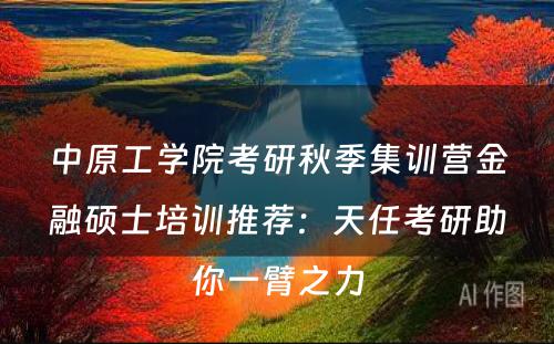 中原工学院考研秋季集训营金融硕士培训推荐：天任考研助你一臂之力