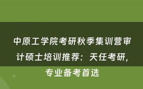 中原工学院考研秋季集训营审计硕士培训推荐：天任考研，专业备考首选
