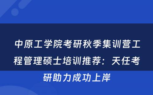 中原工学院考研秋季集训营工程管理硕士培训推荐：天任考研助力成功上岸