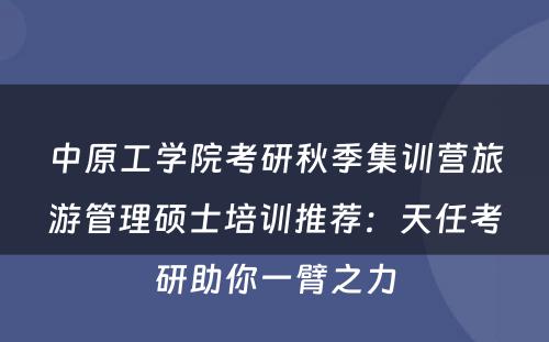 中原工学院考研秋季集训营旅游管理硕士培训推荐：天任考研助你一臂之力