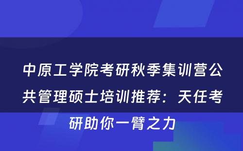 中原工学院考研秋季集训营公共管理硕士培训推荐：天任考研助你一臂之力