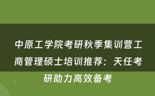 中原工学院考研秋季集训营工商管理硕士培训推荐：天任考研助力高效备考