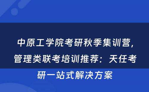 中原工学院考研秋季集训营，管理类联考培训推荐：天任考研一站式解决方案