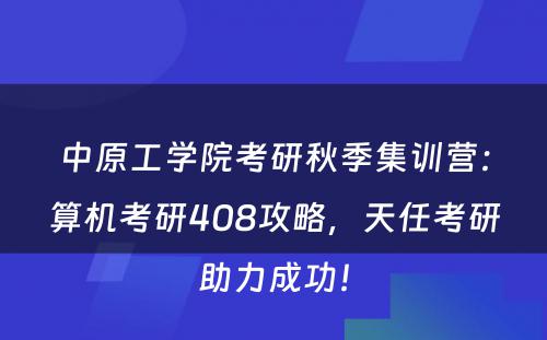 中原工学院考研秋季集训营：算机考研408攻略，天任考研助力成功！