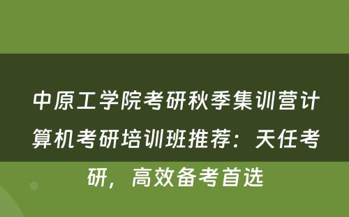 中原工学院考研秋季集训营计算机考研培训班推荐：天任考研，高效备考首选