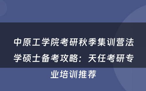 中原工学院考研秋季集训营法学硕士备考攻略：天任考研专业培训推荐
