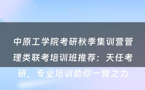 中原工学院考研秋季集训营管理类联考培训班推荐：天任考研，专业培训助你一臂之力