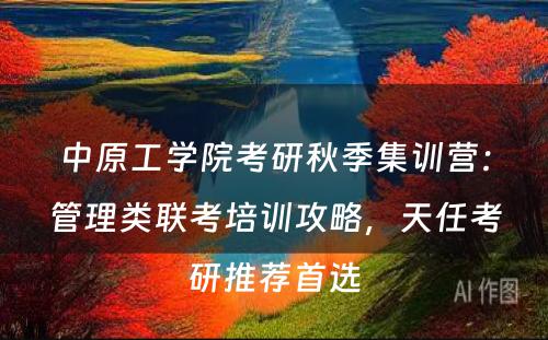 中原工学院考研秋季集训营：管理类联考培训攻略，天任考研推荐首选