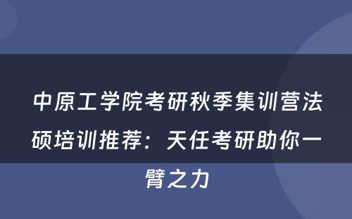 中原工学院考研秋季集训营法硕培训推荐：天任考研助你一臂之力