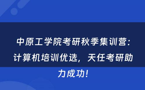 中原工学院考研秋季集训营：计算机培训优选，天任考研助力成功！