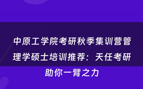 中原工学院考研秋季集训营管理学硕士培训推荐：天任考研助你一臂之力