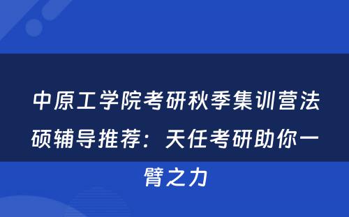 中原工学院考研秋季集训营法硕辅导推荐：天任考研助你一臂之力