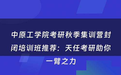中原工学院考研秋季集训营封闭培训班推荐：天任考研助你一臂之力