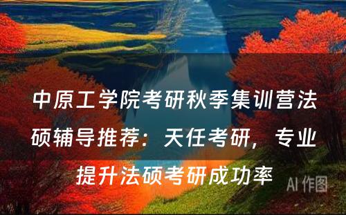 中原工学院考研秋季集训营法硕辅导推荐：天任考研，专业提升法硕考研成功率